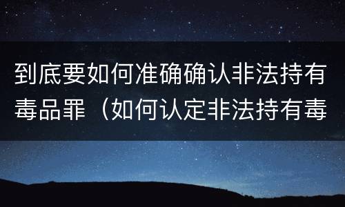 到底要如何准确确认非法持有毒品罪（如何认定非法持有毒品）