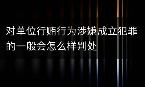 对单位行贿行为涉嫌成立犯罪的一般会怎么样判处