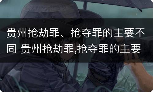 贵州抢劫罪、抢夺罪的主要不同 贵州抢劫罪,抢夺罪的主要不同主体