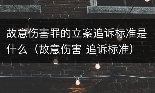 故意伤害罪的立案追诉标准是什么（故意伤害 追诉标准）