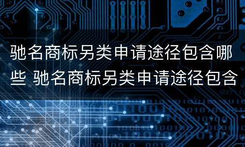 驰名商标另类申请途径包含哪些 驰名商标另类申请途径包含哪些类型
