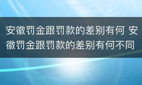 安徽罚金跟罚款的差别有何 安徽罚金跟罚款的差别有何不同