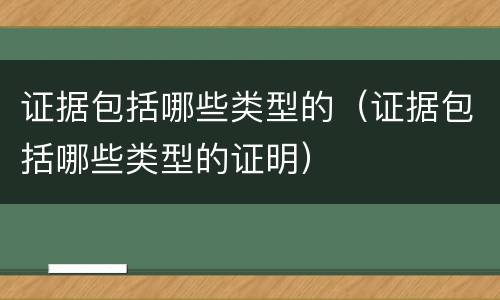 证据包括哪些类型的（证据包括哪些类型的证明）