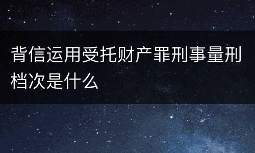 背信运用受托财产罪刑事量刑档次是什么