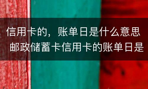 信用卡的，账单日是什么意思 邮政储蓄卡信用卡的账单日是什么意思