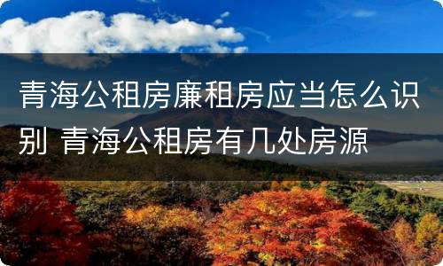 青海公租房廉租房应当怎么识别 青海公租房有几处房源