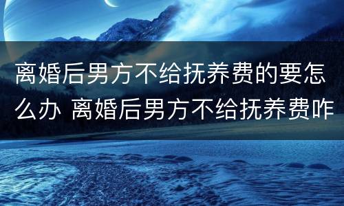 离婚后男方不给抚养费的要怎么办 离婚后男方不给抚养费咋办