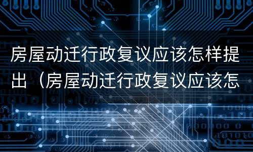 房屋动迁行政复议应该怎样提出（房屋动迁行政复议应该怎样提出异议）