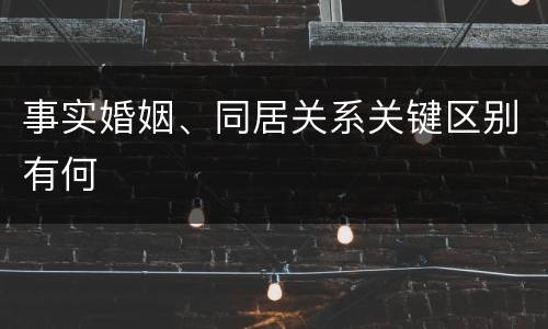 事实婚姻、同居关系关键区别有何