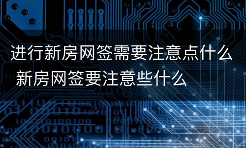 进行新房网签需要注意点什么 新房网签要注意些什么