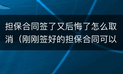 担保合同签了又后悔了怎么取消（刚刚签好的担保合同可以取消吗）