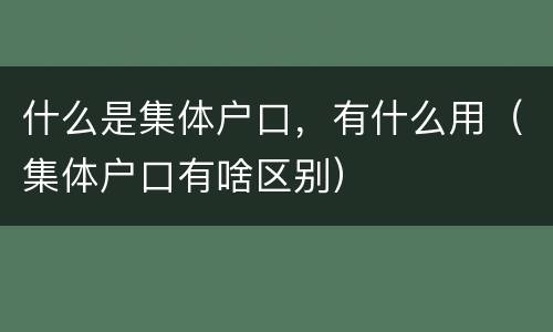 什么是集体户口，有什么用（集体户口有啥区别）