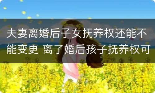 夫妻离婚后子女抚养权还能不能变更 离了婚后孩子抚养权可以变更吗