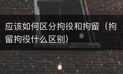 应该如何区分拘役和拘留（拘留拘役什么区别）