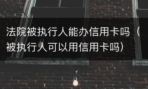 法院被执行人能办信用卡吗（被执行人可以用信用卡吗）