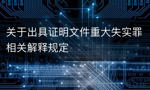 关于出具证明文件重大失实罪相关解释规定