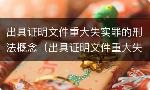 出具证明文件重大失实罪的刑法概念（出具证明文件重大失实罪的刑法概念是什么）