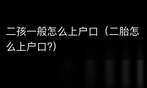 二孩一般怎么上户口（二胎怎么上户口?）