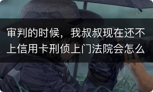 审判的时候，我叔叔现在还不上信用卡刑侦上门法院会怎么判刑