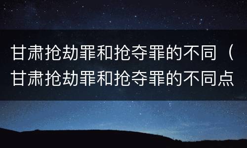 甘肃抢劫罪和抢夺罪的不同（甘肃抢劫罪和抢夺罪的不同点）