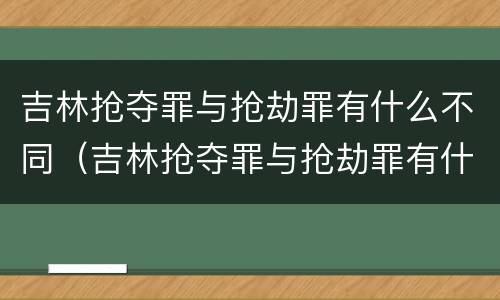 吉林抢夺罪与抢劫罪有什么不同（吉林抢夺罪与抢劫罪有什么不同之处）