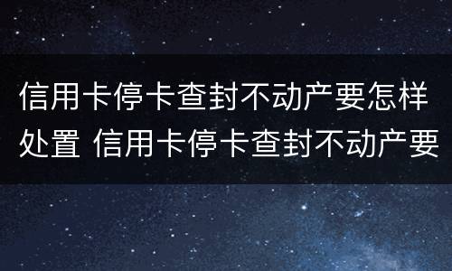 信用卡停卡查封不动产要怎样处置 信用卡停卡查封不动产要怎样处置才能解封