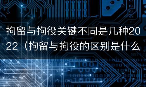 拘留与拘役关键不同是几种2022（拘留与拘役的区别是什么?）
