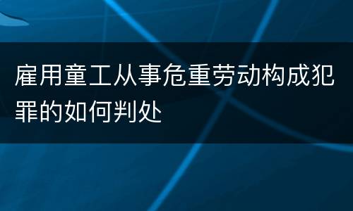 雇用童工从事危重劳动构成犯罪的如何判处