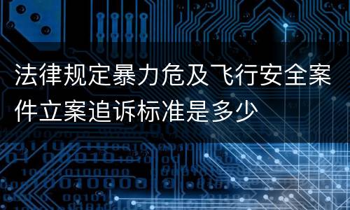 法律规定暴力危及飞行安全案件立案追诉标准是多少