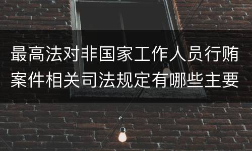 最高法对非国家工作人员行贿案件相关司法规定有哪些主要内容