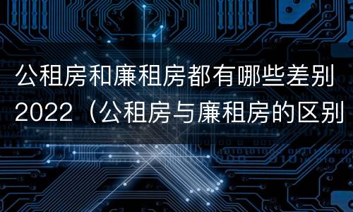 公租房和廉租房都有哪些差别2022（公租房与廉租房的区别都在此,别再搞错了!）