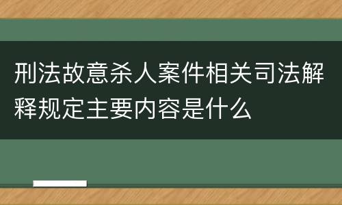 刑法故意杀人案件相关司法解释规定主要内容是什么
