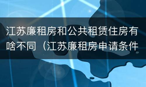 江苏廉租房和公共租赁住房有啥不同（江苏廉租房申请条件2020）