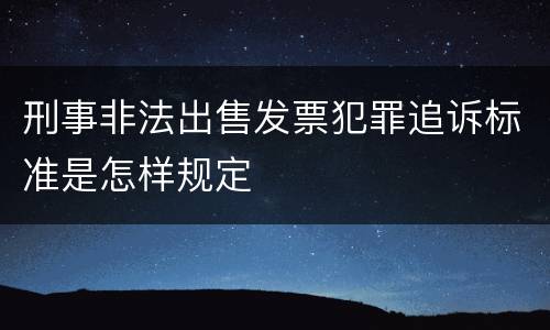 刑事非法出售发票犯罪追诉标准是怎样规定