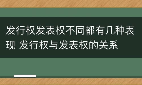 发行权发表权不同都有几种表现 发行权与发表权的关系