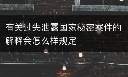有关过失泄露国家秘密案件的解释会怎么样规定