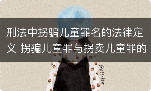 刑法中拐骗儿童罪名的法律定义 拐骗儿童罪与拐卖儿童罪的区别