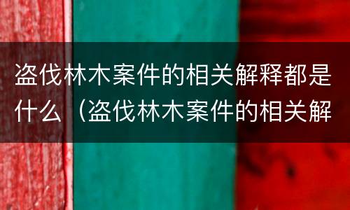 盗伐林木案件的相关解释都是什么（盗伐林木案件的相关解释都是什么内容）
