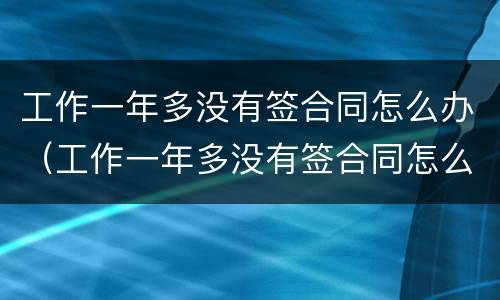 工作一年多没有签合同怎么办（工作一年多没有签合同怎么办理）
