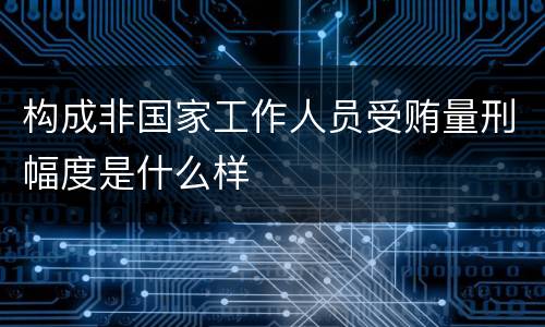 构成非国家工作人员受贿量刑幅度是什么样