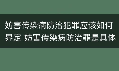 妨害传染病防治犯罪应该如何界定 妨害传染病防治罪是具体危险犯吗