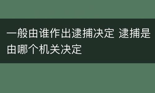 一般由谁作出逮捕决定 逮捕是由哪个机关决定