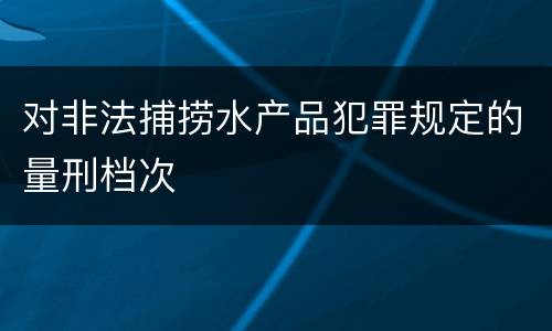对非法捕捞水产品犯罪规定的量刑档次