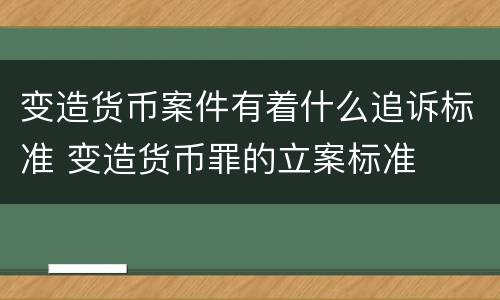 变造货币案件有着什么追诉标准 变造货币罪的立案标准
