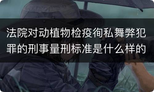 法院对动植物检疫徇私舞弊犯罪的刑事量刑标准是什么样的