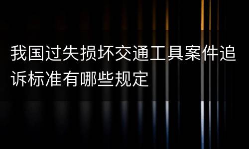 我国过失损坏交通工具案件追诉标准有哪些规定