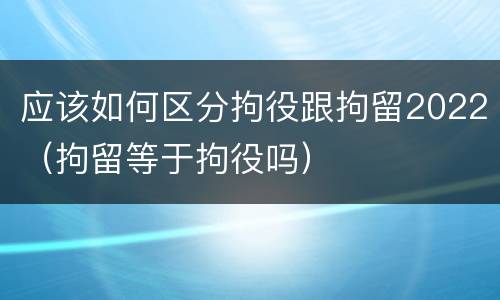 应该如何区分拘役跟拘留2022（拘留等于拘役吗）