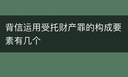 背信运用受托财产罪的构成要素有几个
