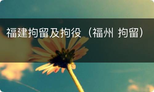 福建拘留及拘役（福州 拘留）