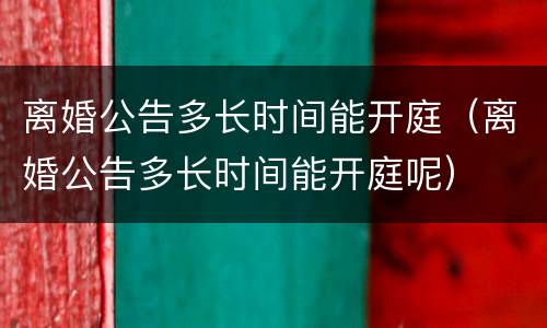 离婚公告多长时间能开庭（离婚公告多长时间能开庭呢）